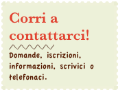 Corri a contattarci!
￼
Domande, iscrizioni, informazioni, scrivici o telefonaci.